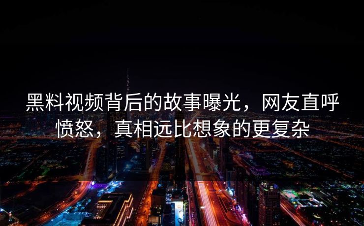 黑料视频背后的故事曝光，网友直呼愤怒，真相远比想象的更复杂