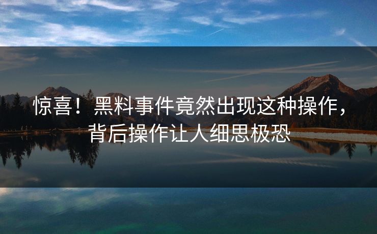 惊喜！黑料事件竟然出现这种操作，背后操作让人细思极恐