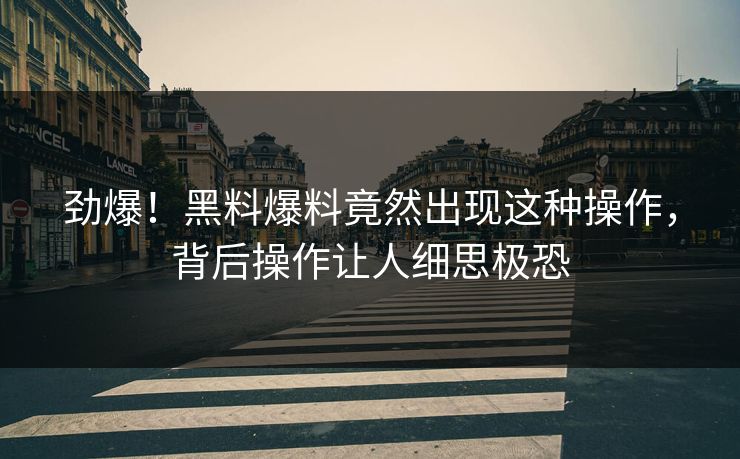 劲爆！黑料爆料竟然出现这种操作，背后操作让人细思极恐