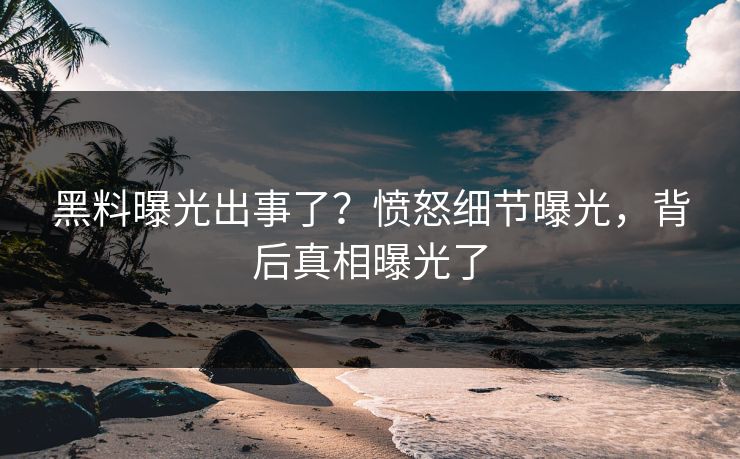 黑料曝光出事了？愤怒细节曝光，背后真相曝光了