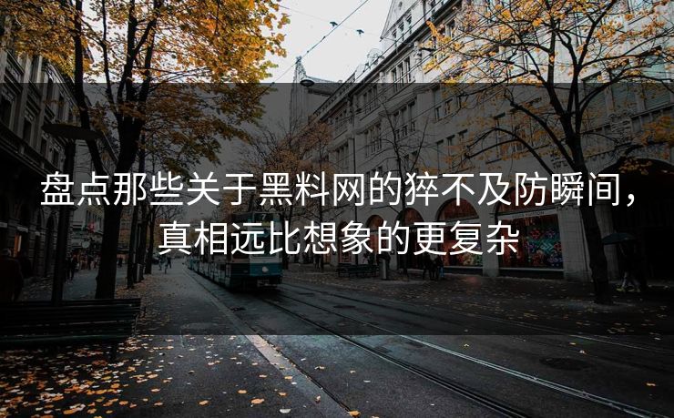 盘点那些关于黑料网的猝不及防瞬间，真相远比想象的更复杂