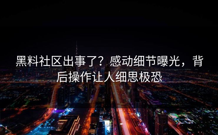 黑料社区出事了？感动细节曝光，背后操作让人细思极恐
