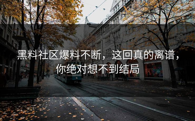 黑料社区爆料不断，这回真的离谱，你绝对想不到结局