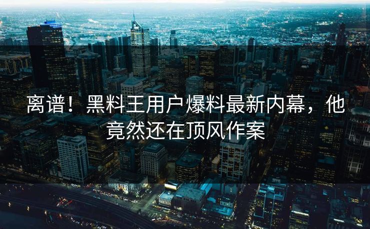 离谱！黑料王用户爆料最新内幕，他竟然还在顶风作案