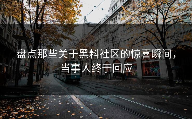 盘点那些关于黑料社区的惊喜瞬间，当事人终于回应