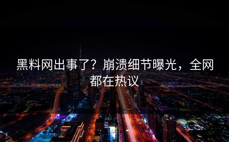 黑料网出事了？崩溃细节曝光，全网都在热议