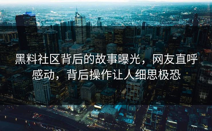 黑料社区背后的故事曝光，网友直呼感动，背后操作让人细思极恐