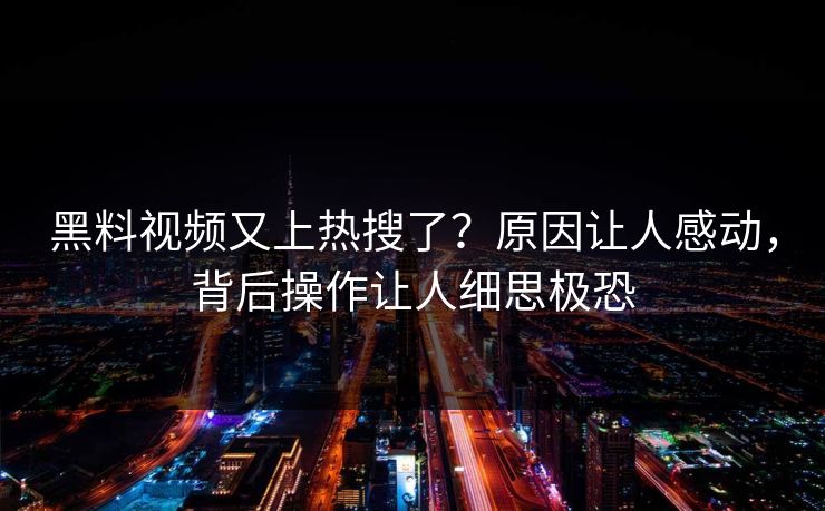 黑料视频又上热搜了？原因让人感动，背后操作让人细思极恐