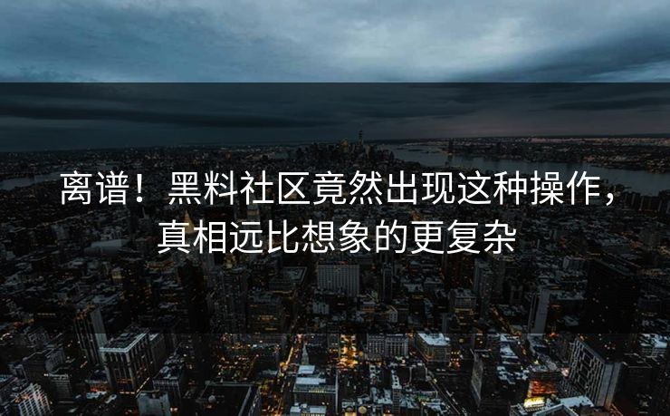离谱！黑料社区竟然出现这种操作，真相远比想象的更复杂
