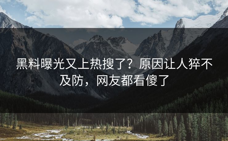 黑料曝光又上热搜了？原因让人猝不及防，网友都看傻了