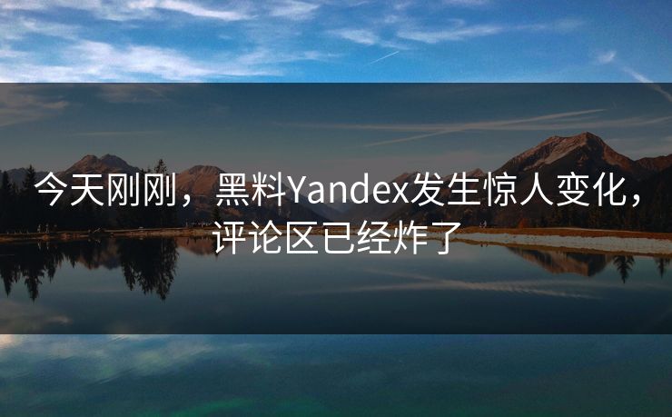 今天刚刚，黑料Yandex发生惊人变化，评论区已经炸了