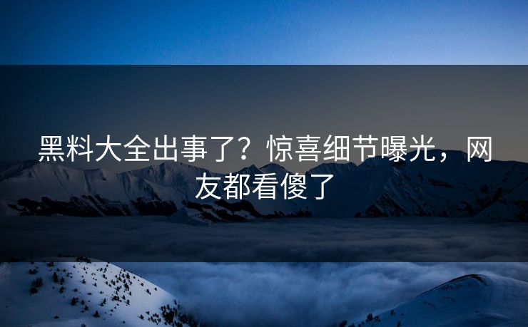黑料大全出事了？惊喜细节曝光，网友都看傻了