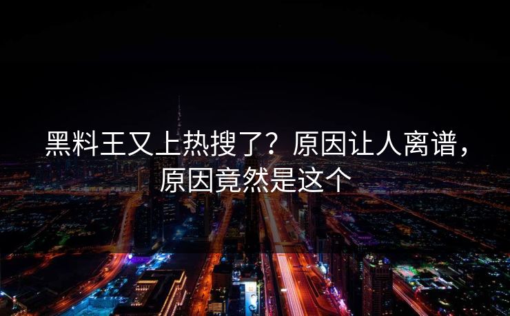黑料王又上热搜了？原因让人离谱，原因竟然是这个
