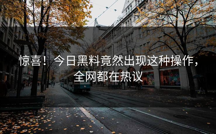 惊喜！今日黑料竟然出现这种操作，全网都在热议