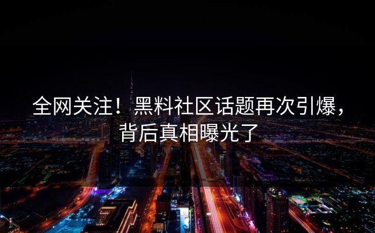 全网关注！黑料社区话题再次引爆，背后真相曝光了