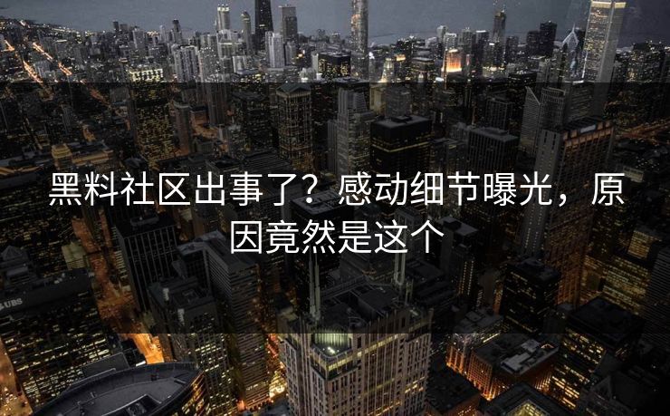 黑料社区出事了？感动细节曝光，原因竟然是这个