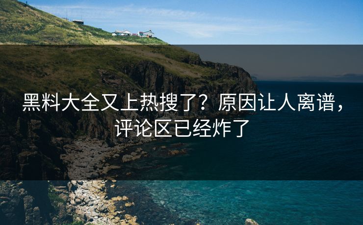 黑料大全又上热搜了？原因让人离谱，评论区已经炸了