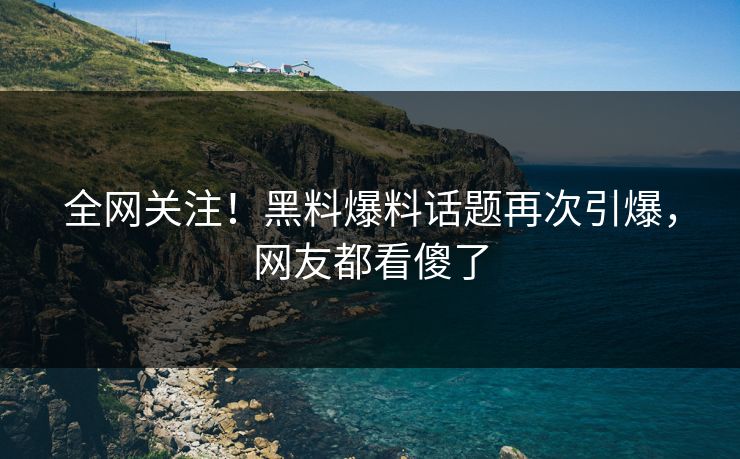 全网关注！黑料爆料话题再次引爆，网友都看傻了