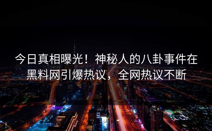 今日真相曝光！神秘人的八卦事件在黑料网引爆热议，全网热议不断