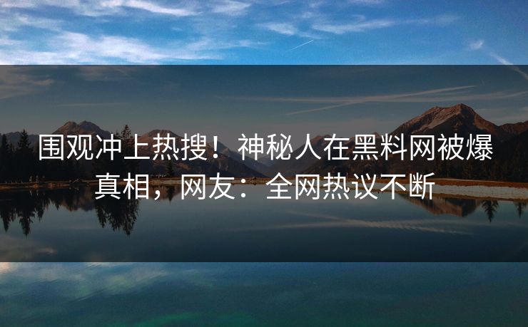 围观冲上热搜！神秘人在黑料网被爆真相，网友：全网热议不断