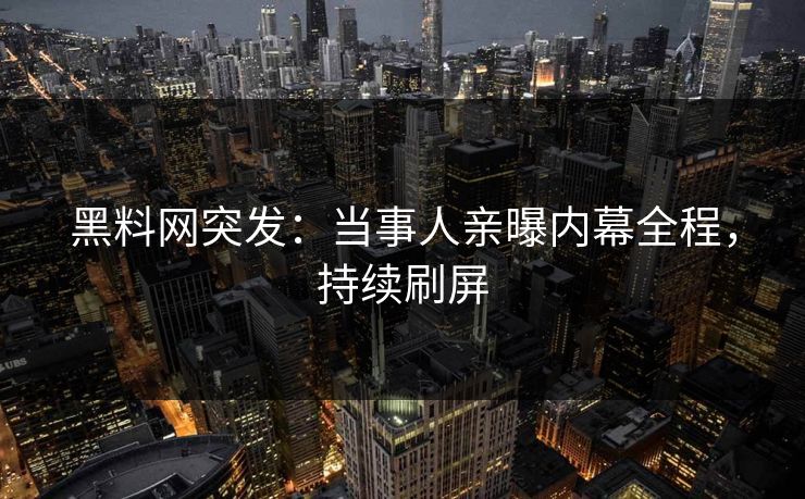 黑料网突发：当事人亲曝内幕全程，持续刷屏