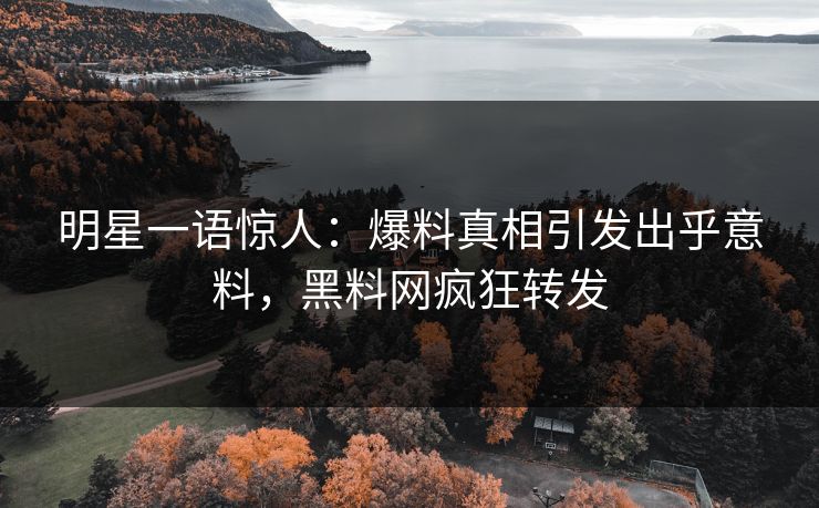 明星一语惊人：爆料真相引发出乎意料，黑料网疯狂转发