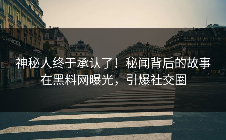 神秘人终于承认了！秘闻背后的故事在黑料网曝光，引爆社交圈