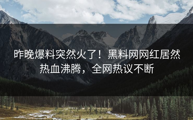 昨晚爆料突然火了！黑料网网红居然热血沸腾，全网热议不断