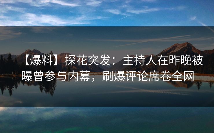 【爆料】探花突发：主持人在昨晚被曝曾参与内幕，刷爆评论席卷全网
