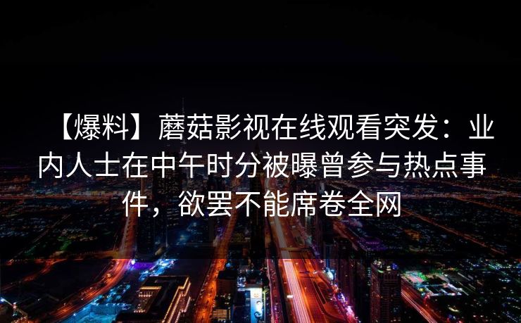 【爆料】蘑菇影视在线观看突发：业内人士在中午时分被曝曾参与热点事件，欲罢不能席卷全网
