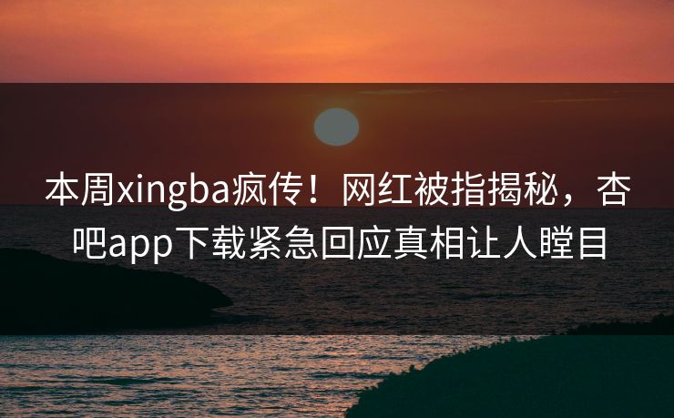 本周xingba疯传！网红被指揭秘，杏吧app下载紧急回应真相让人瞠目