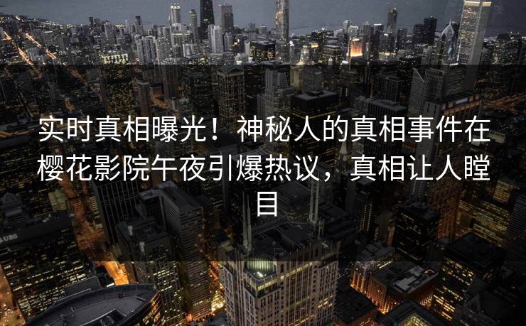 实时真相曝光！神秘人的真相事件在樱花影院午夜引爆热议，真相让人瞠目