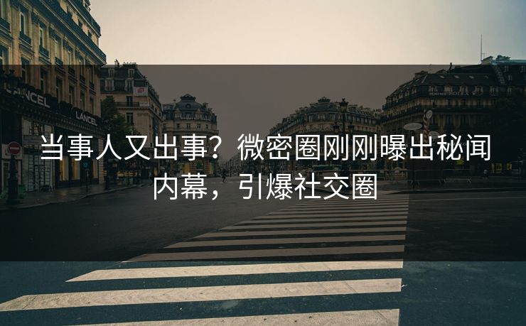 当事人又出事？微密圈刚刚曝出秘闻内幕，引爆社交圈