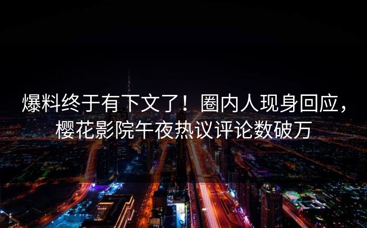 爆料终于有下文了！圈内人现身回应，樱花影院午夜热议评论数破万