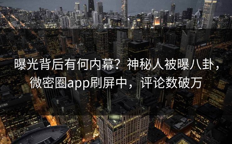 曝光背后有何内幕？神秘人被曝八卦，微密圈app刷屏中，评论数破万