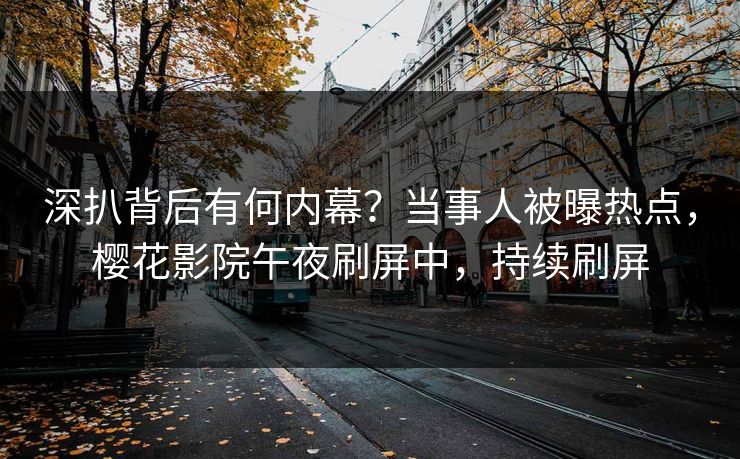 深扒背后有何内幕？当事人被曝热点，樱花影院午夜刷屏中，持续刷屏