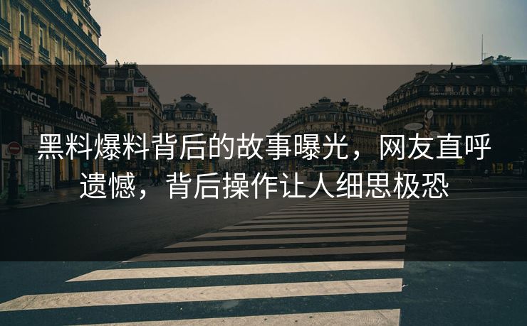 黑料爆料背后的故事曝光，网友直呼遗憾，背后操作让人细思极恐