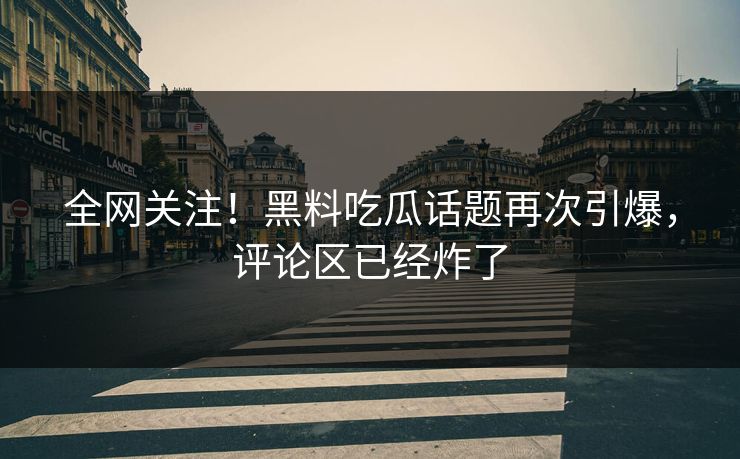 全网关注！黑料吃瓜话题再次引爆，评论区已经炸了