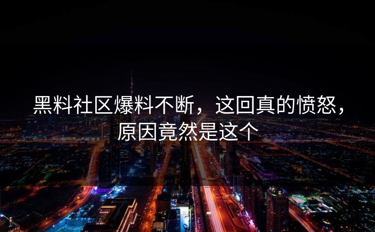 黑料社区爆料不断，这回真的愤怒，原因竟然是这个