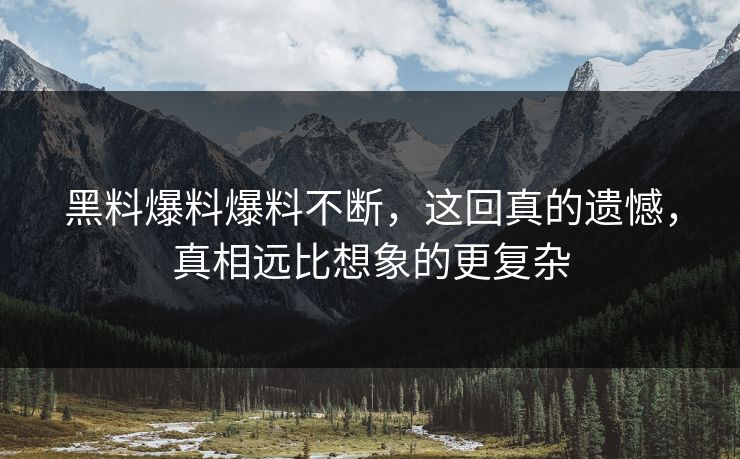 黑料爆料爆料不断，这回真的遗憾，真相远比想象的更复杂