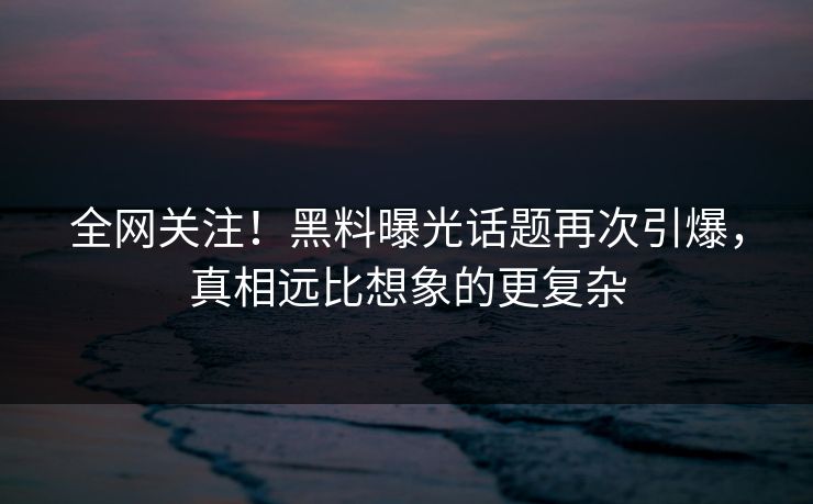全网关注！黑料曝光话题再次引爆，真相远比想象的更复杂