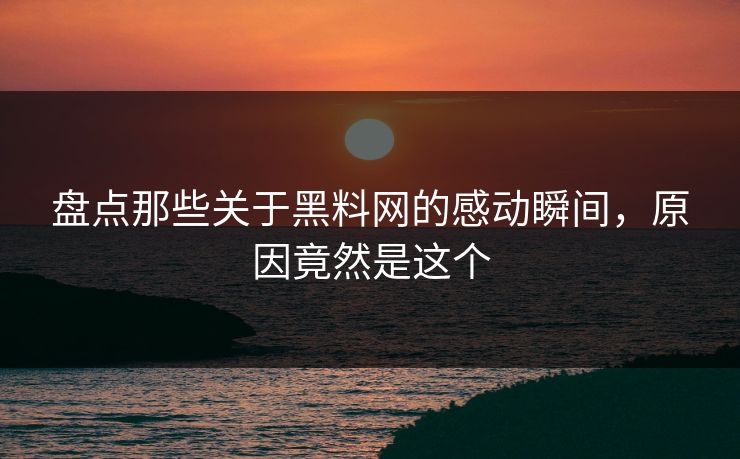 盘点那些关于黑料网的感动瞬间，原因竟然是这个