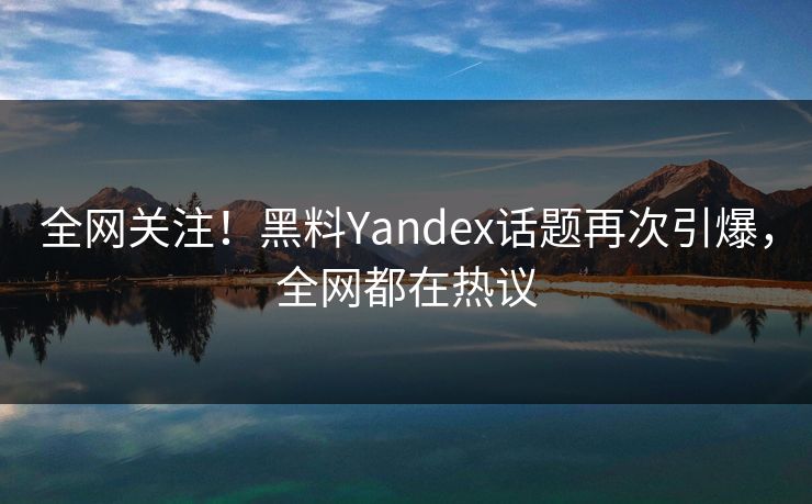 全网关注！黑料Yandex话题再次引爆，全网都在热议