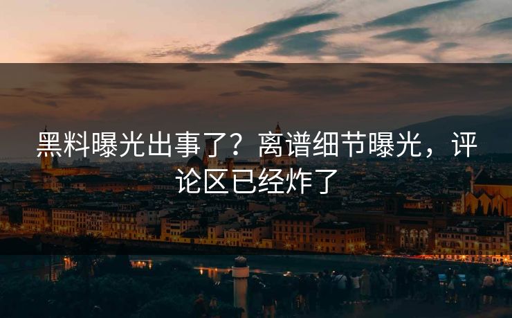 黑料曝光出事了？离谱细节曝光，评论区已经炸了