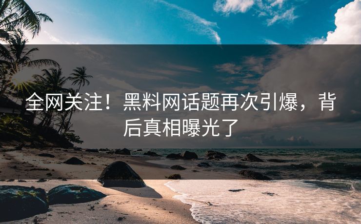 全网关注！黑料网话题再次引爆，背后真相曝光了