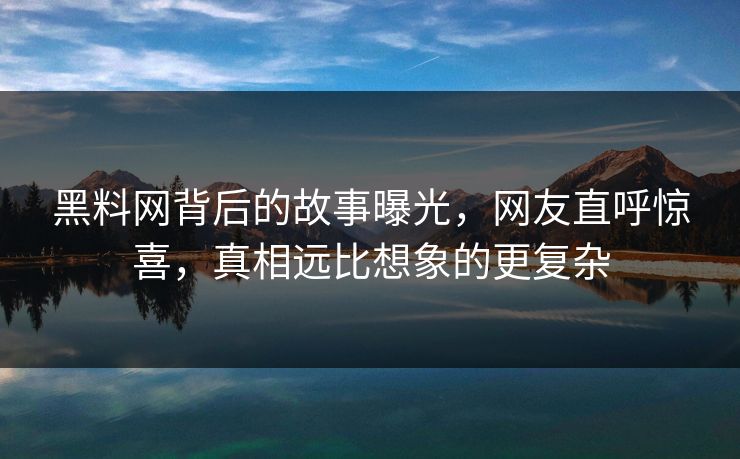 黑料网背后的故事曝光，网友直呼惊喜，真相远比想象的更复杂