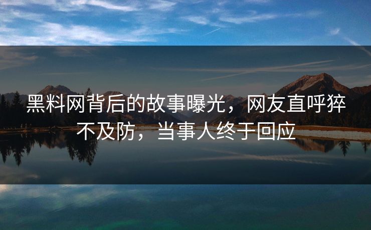 黑料网背后的故事曝光，网友直呼猝不及防，当事人终于回应