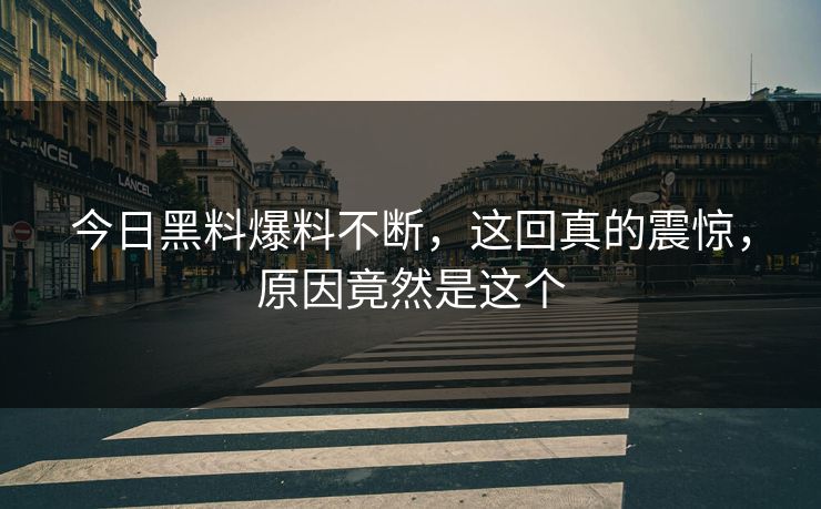 今日黑料爆料不断，这回真的震惊，原因竟然是这个