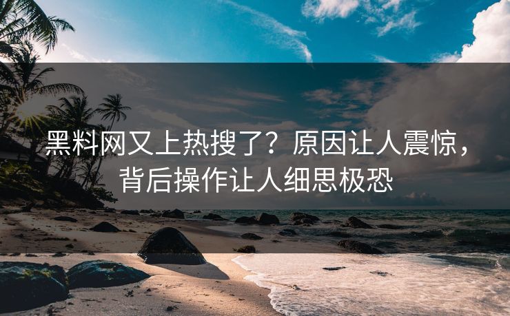 黑料网又上热搜了？原因让人震惊，背后操作让人细思极恐