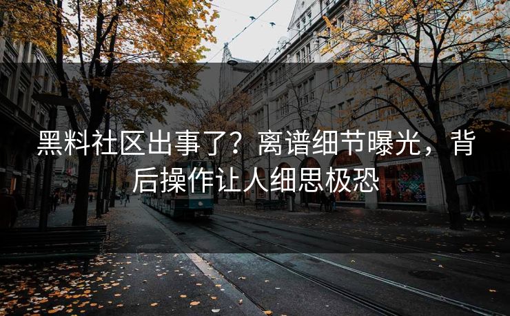 黑料社区出事了？离谱细节曝光，背后操作让人细思极恐